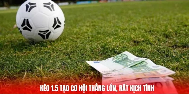 Kèo 1.5 tạo cơ hội thắng lớn, rất kịch tính